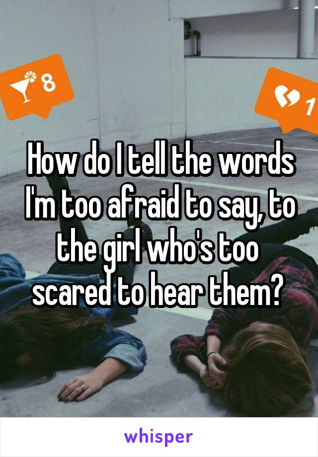 How do I tell the words I'm too afraid to say, to the girl who's too  scared to hear them? 