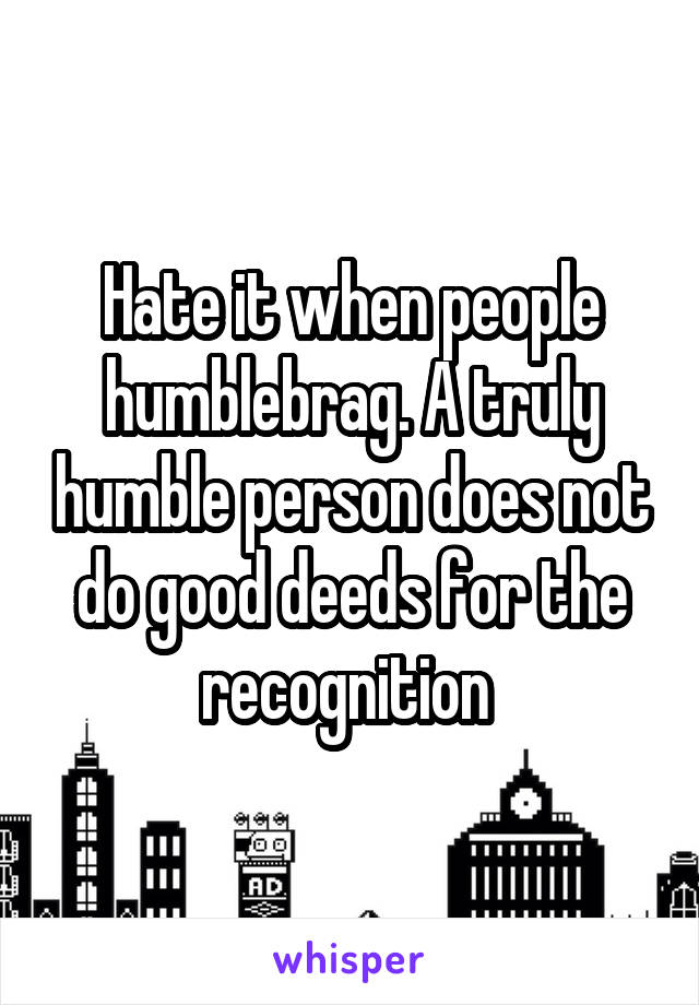 Hate it when people humblebrag. A truly humble person does not do good deeds for the recognition 