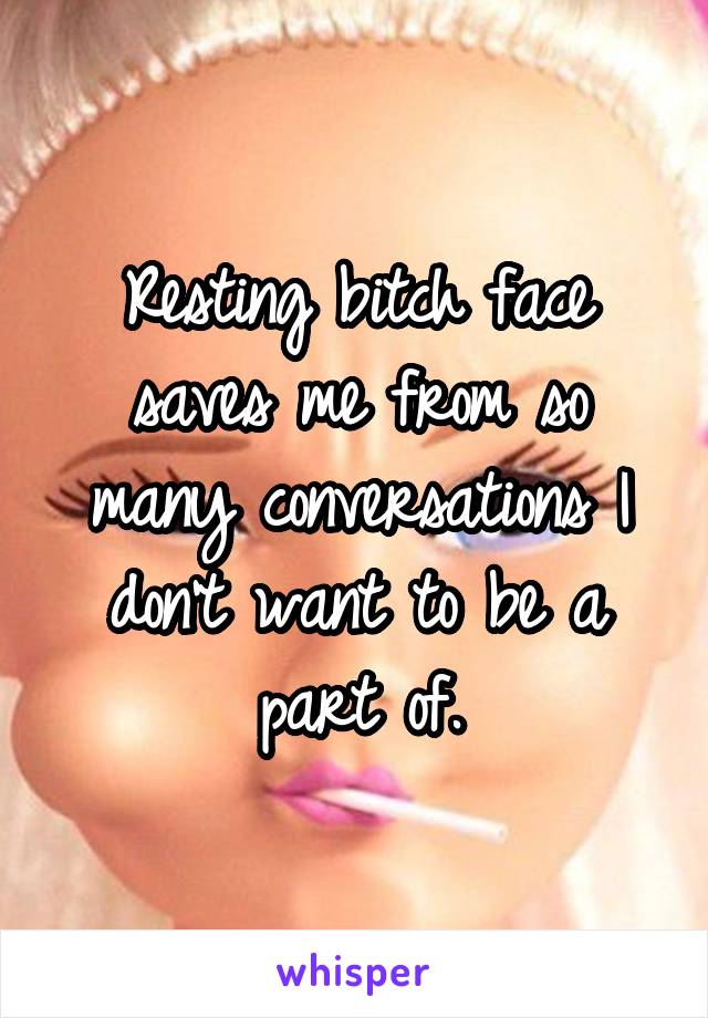 Resting bitch face saves me from so many conversations I don't want to be a part of.