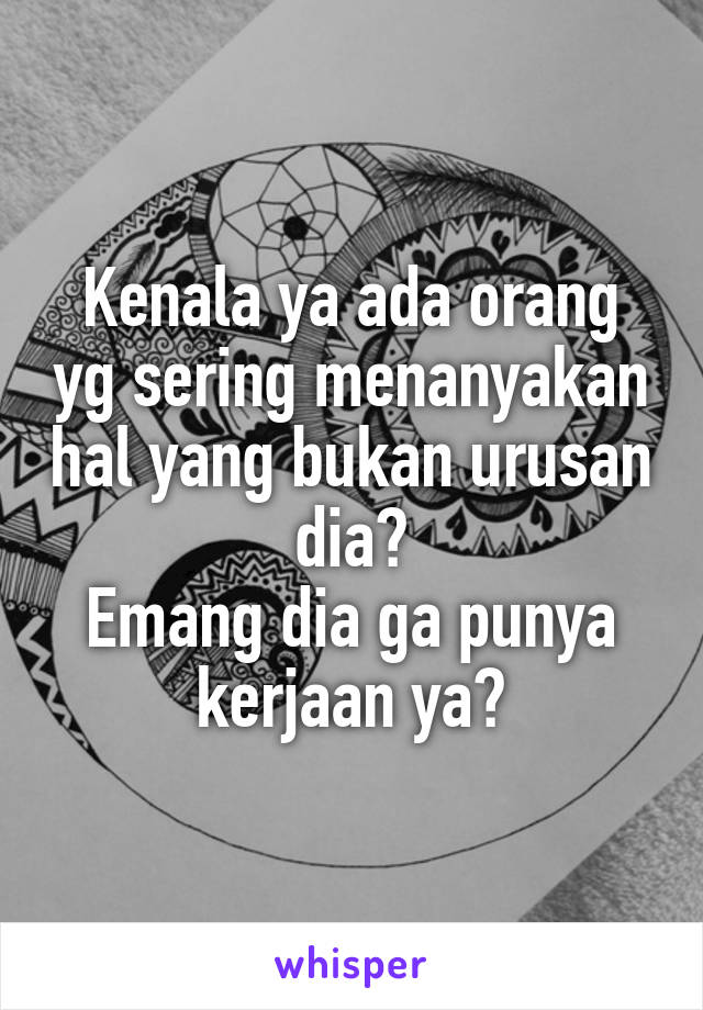 Kenala ya ada orang yg sering menanyakan hal yang bukan urusan dia?
Emang dia ga punya kerjaan ya?