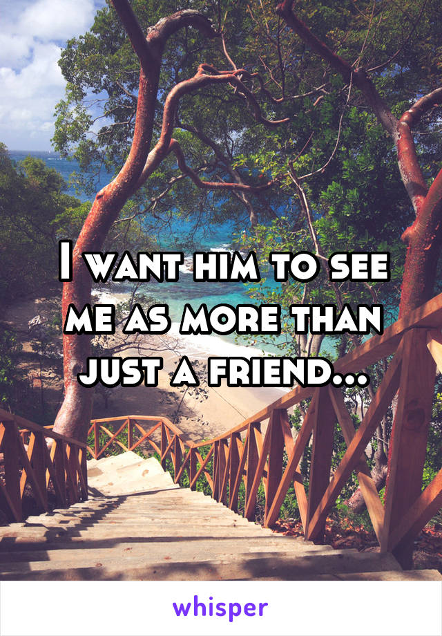 I want him to see me as more than just a friend...