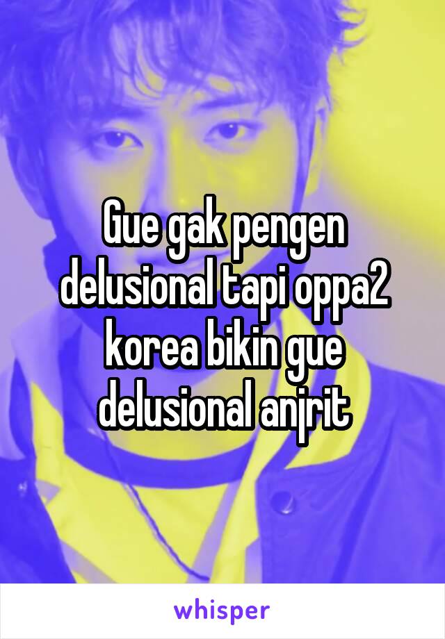 Gue gak pengen delusional tapi oppa2 korea bikin gue delusional anjrit