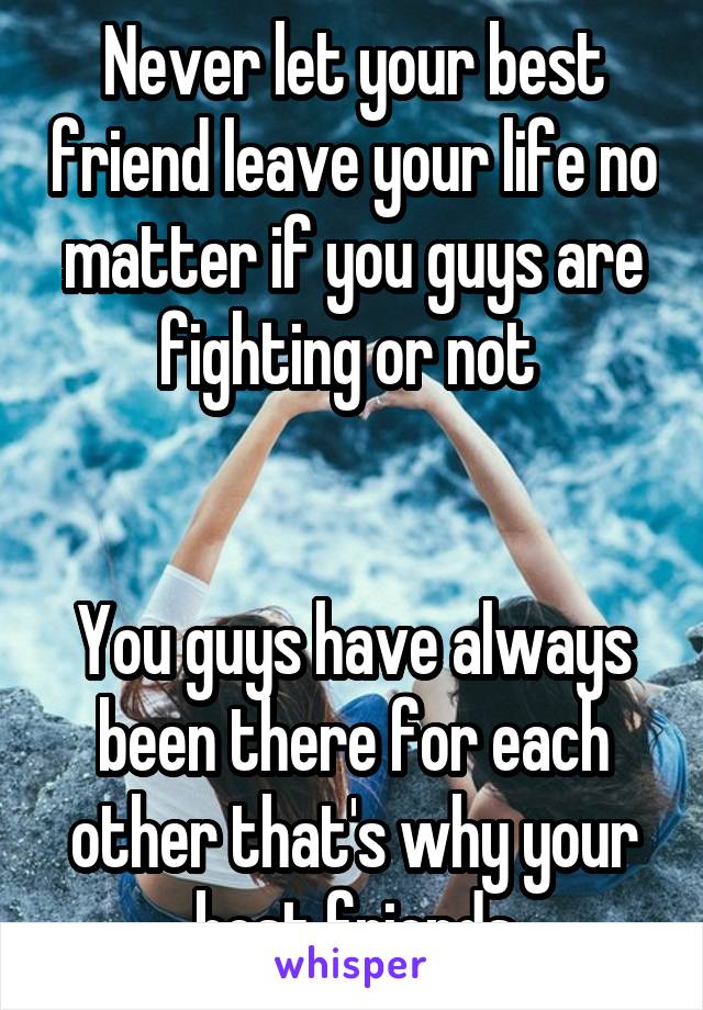 Never let your best friend leave your life no matter if you guys are fighting or not 


You guys have always been there for each other that's why your best friends