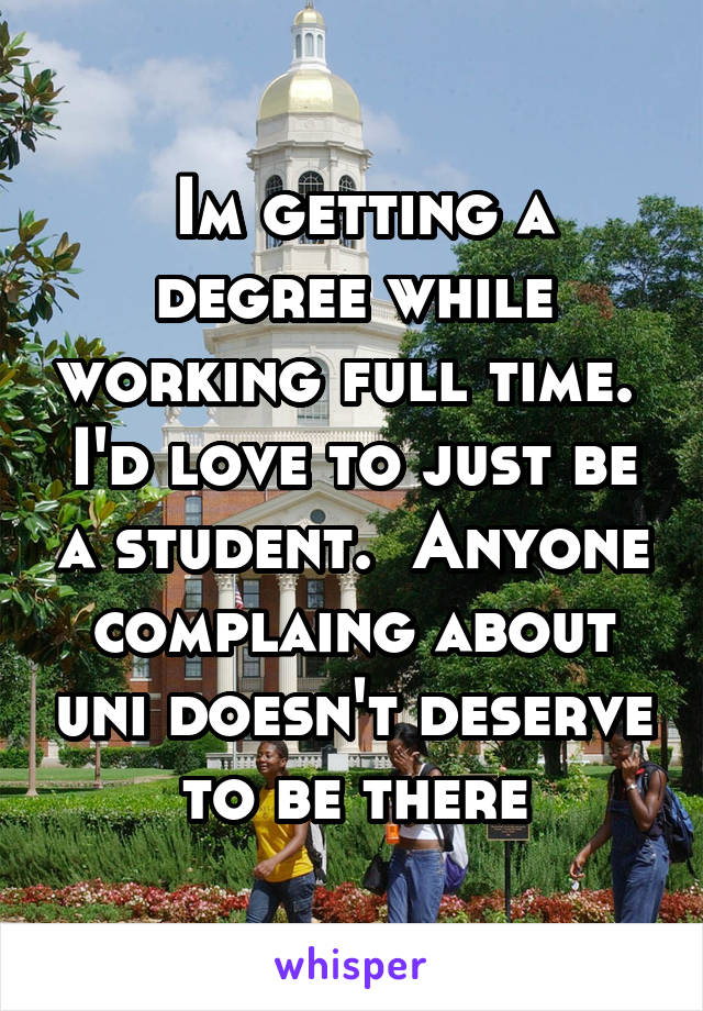  Im getting a degree while working full time.  I'd love to just be a student.  Anyone complaing about uni doesn't deserve to be there