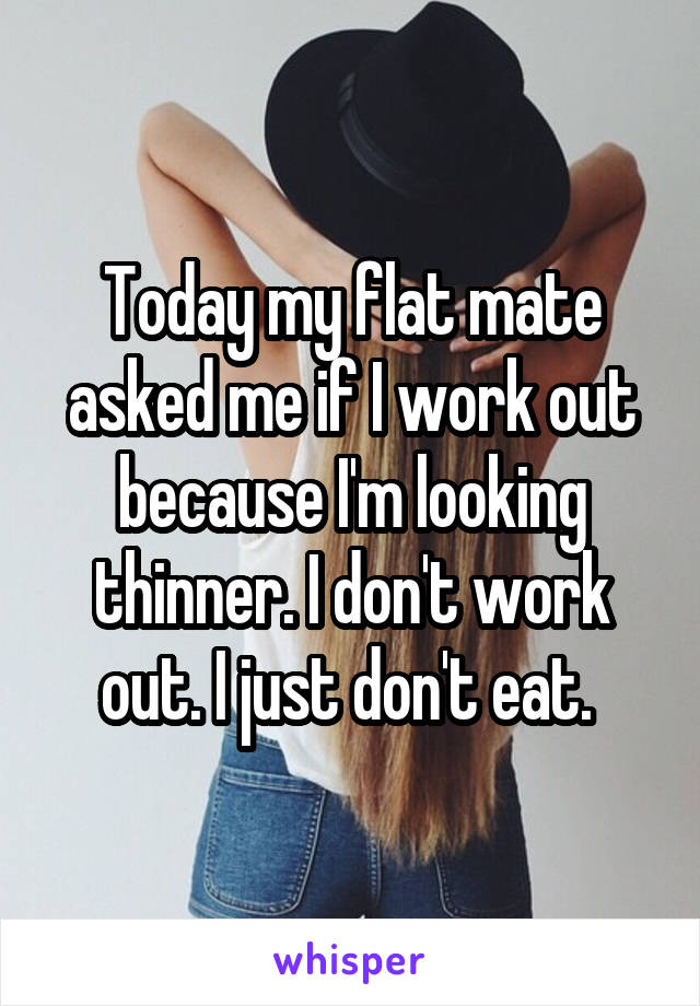 Today my flat mate asked me if I work out because I'm looking thinner. I don't work out. I just don't eat. 