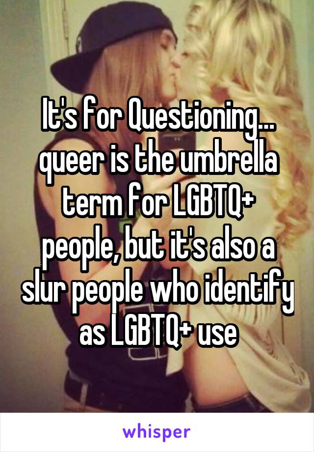 It's for Questioning… queer is the umbrella term for LGBTQ+ people, but it's also a slur people who identify as LGBTQ+ use