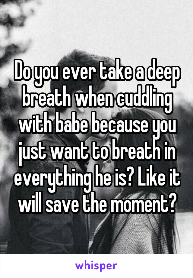 Do you ever take a deep breath when cuddling with babe because you just want to breath in everything he is? Like it will save the moment?