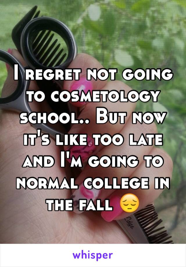 I regret not going to cosmetology school.. But now it's like too late and I'm going to normal college in the fall 😔