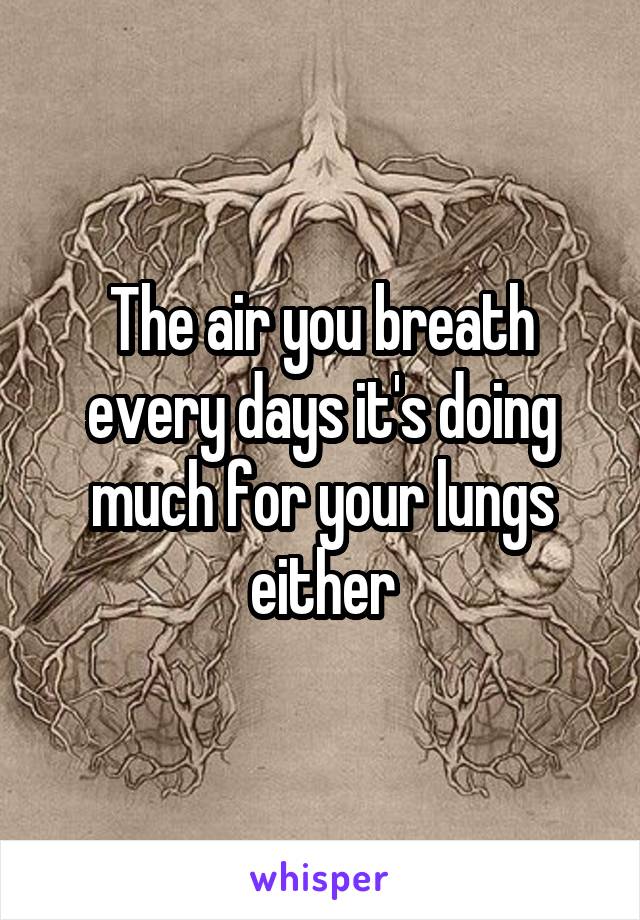 The air you breath every days it's doing much for your lungs either