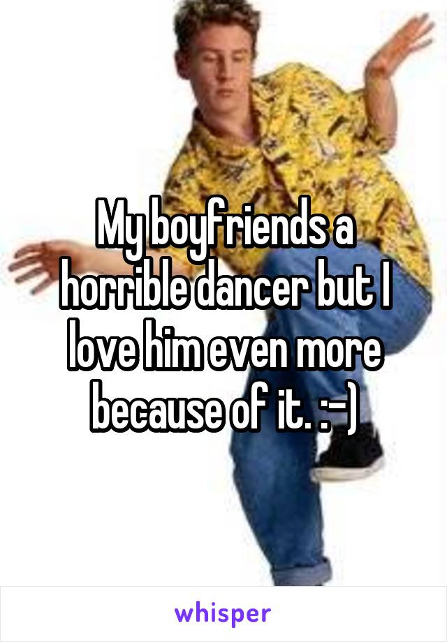 My boyfriends a horrible dancer but I love him even more because of it. :-)