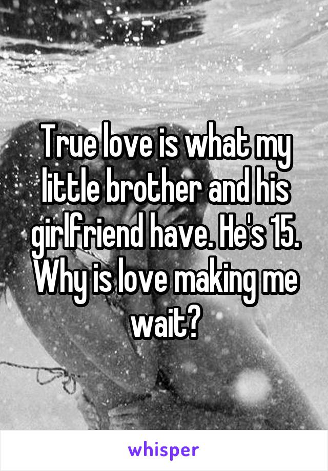 True love is what my little brother and his girlfriend have. He's 15. Why is love making me wait?