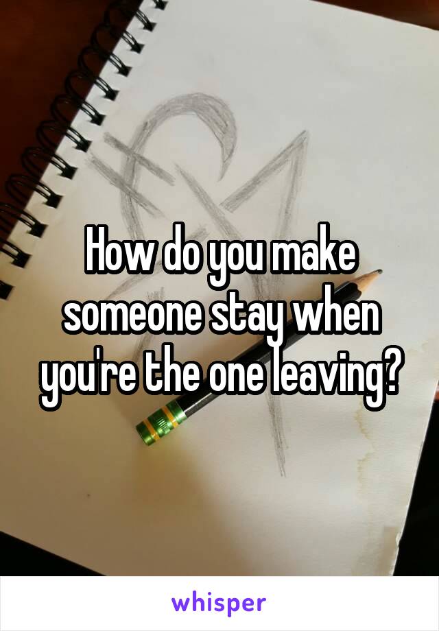 How do you make someone stay when you're the one leaving?