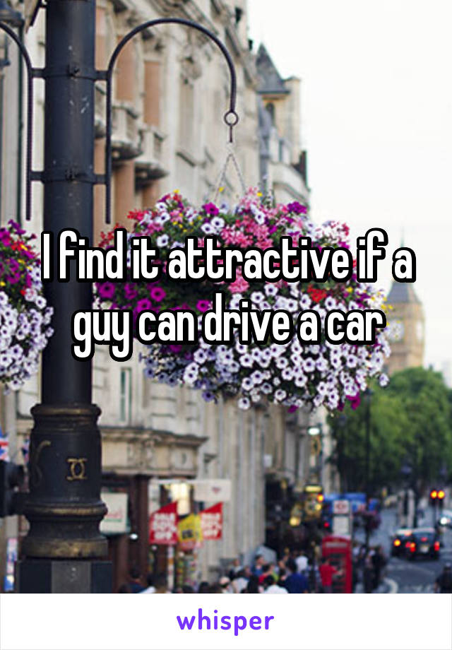 I find it attractive if a guy can drive a car
