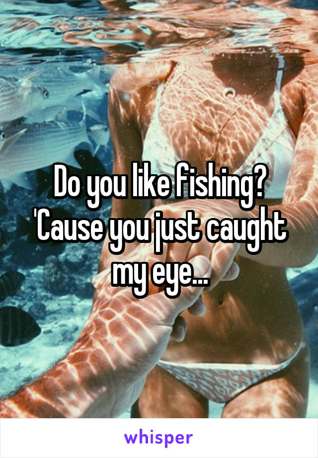 Do you like fishing? 'Cause you just caught my eye...