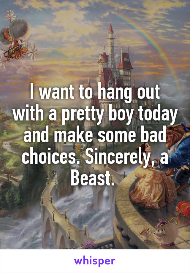 I want to hang out with a pretty boy today and make some bad choices. Sincerely, a Beast. 