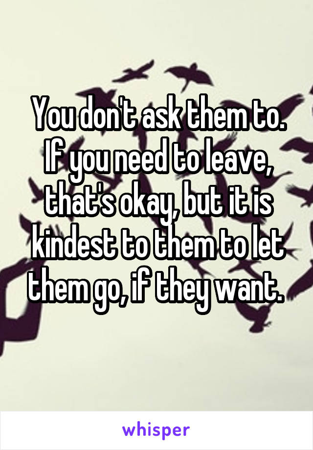 You don't ask them to. If you need to leave, that's okay, but it is kindest to them to let them go, if they want. 
