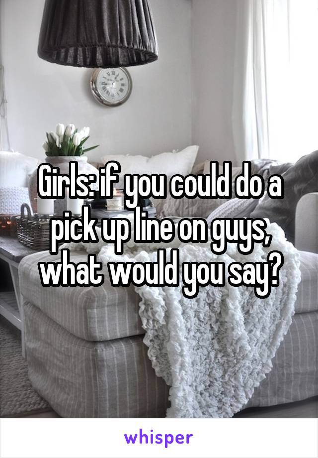 Girls: if you could do a pick up line on guys, what would you say?