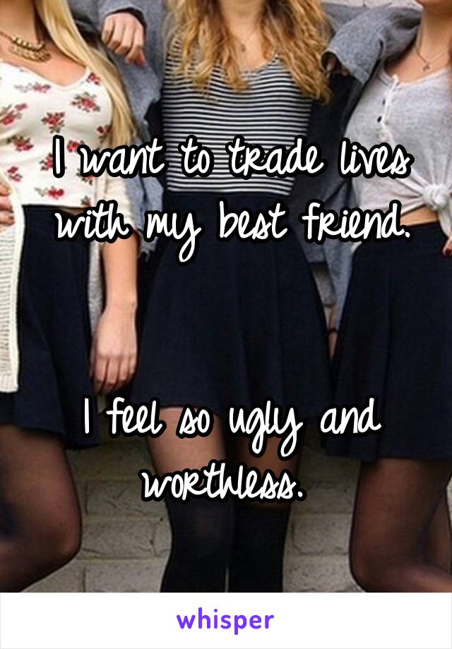 I want to trade lives with my best friend.


I feel so ugly and worthless. 