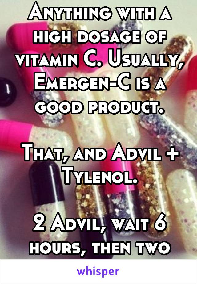 Anything with a high dosage of vitamin C. Usually, Emergen-C is a good product.

That, and Advil + Tylenol.

2 Advil, wait 6 hours, then two Tylenol, so on