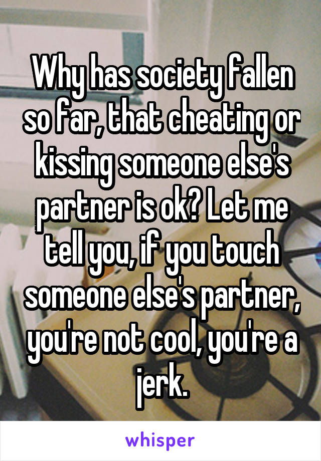 Why has society fallen so far, that cheating or kissing someone else's partner is ok? Let me tell you, if you touch someone else's partner, you're not cool, you're a jerk.