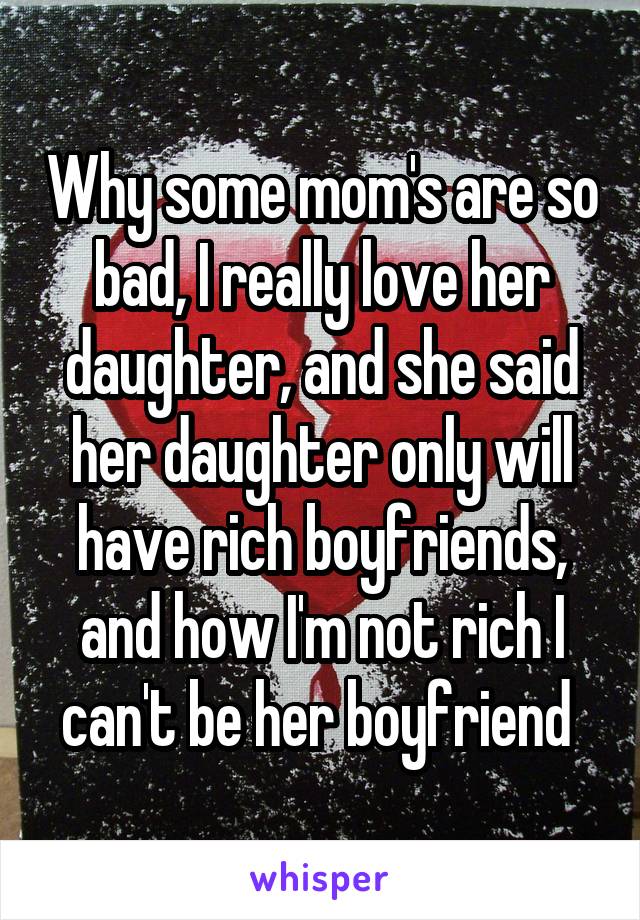 Why some mom's are so bad, I really love her daughter, and she said her daughter only will have rich boyfriends, and how I'm not rich I can't be her boyfriend 