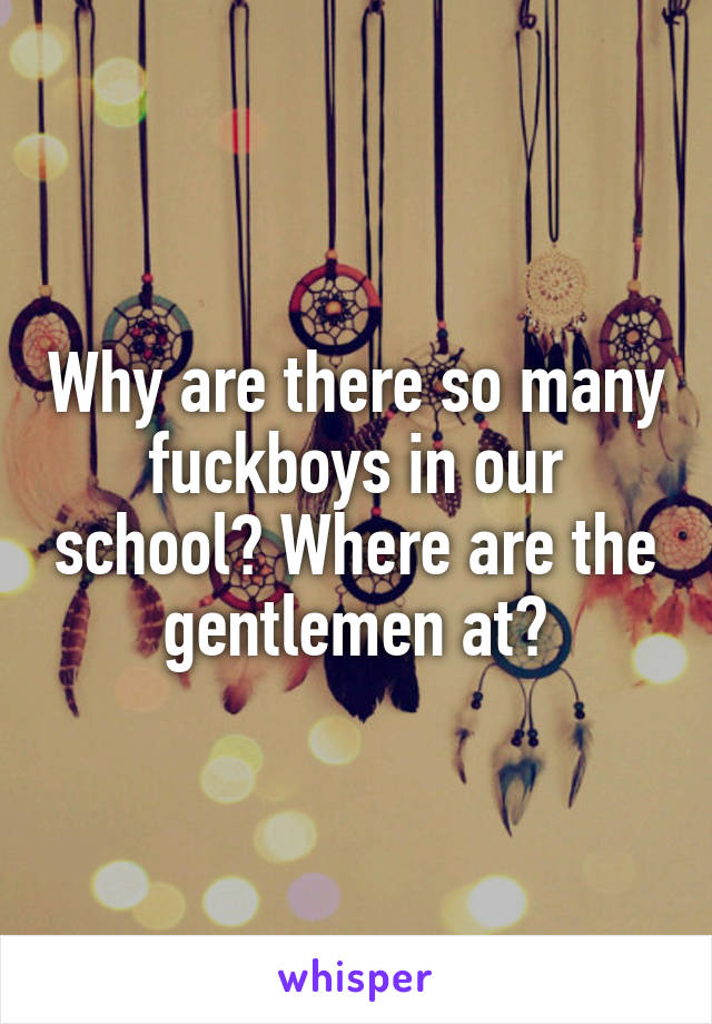 Why are there so many fuckboys in our school? Where are the gentlemen at?