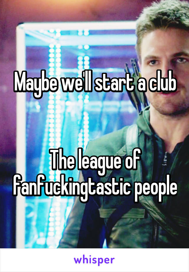 Maybe we'll start a club


The league of fanfuckingtastic people