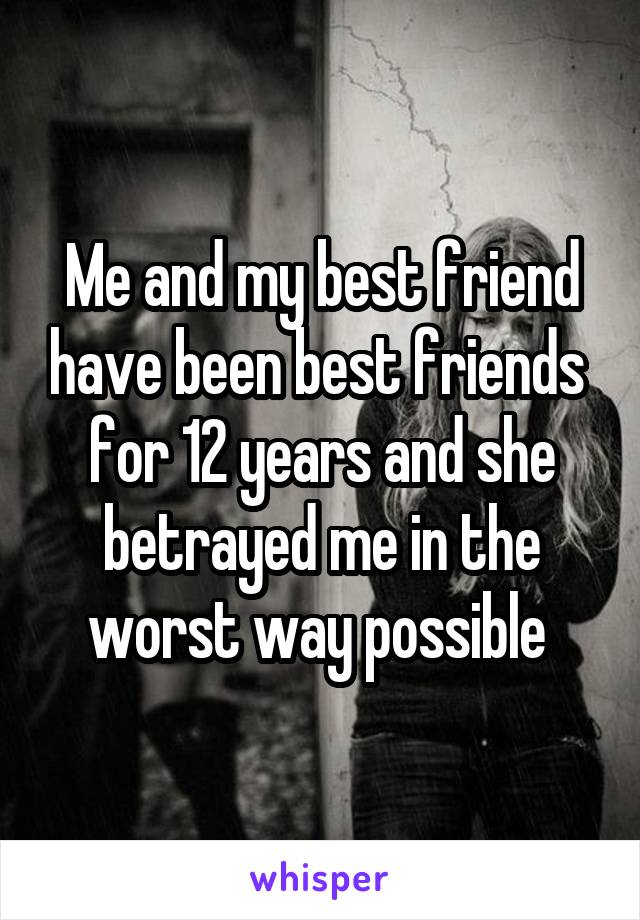 Me and my best friend have been best friends  for 12 years and she betrayed me in the worst way possible 