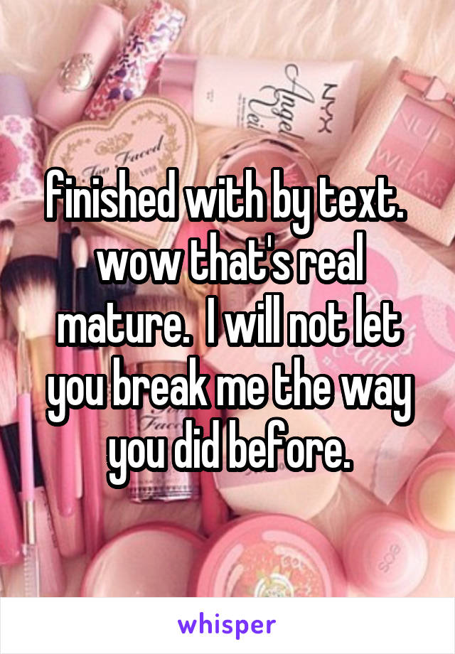 finished with by text.  wow that's real mature.  I will not let you break me the way you did before.