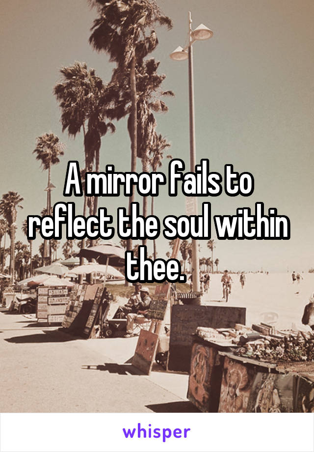 A mirror fails to reflect the soul within thee. 