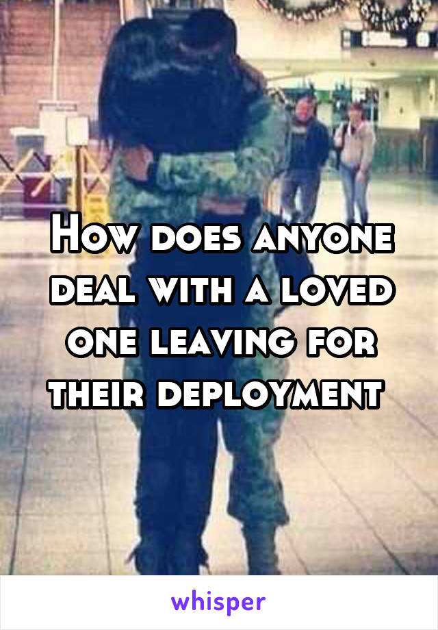 How does anyone deal with a loved one leaving for their deployment 