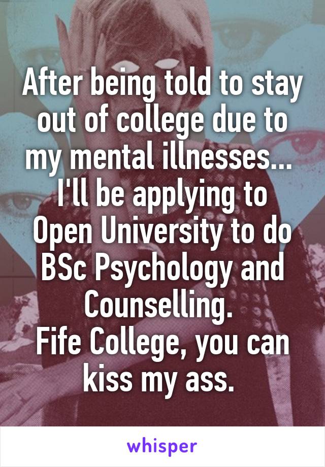 After being told to stay out of college due to my mental illnesses... 
I'll be applying to Open University to do BSc Psychology and Counselling. 
Fife College, you can kiss my ass. 