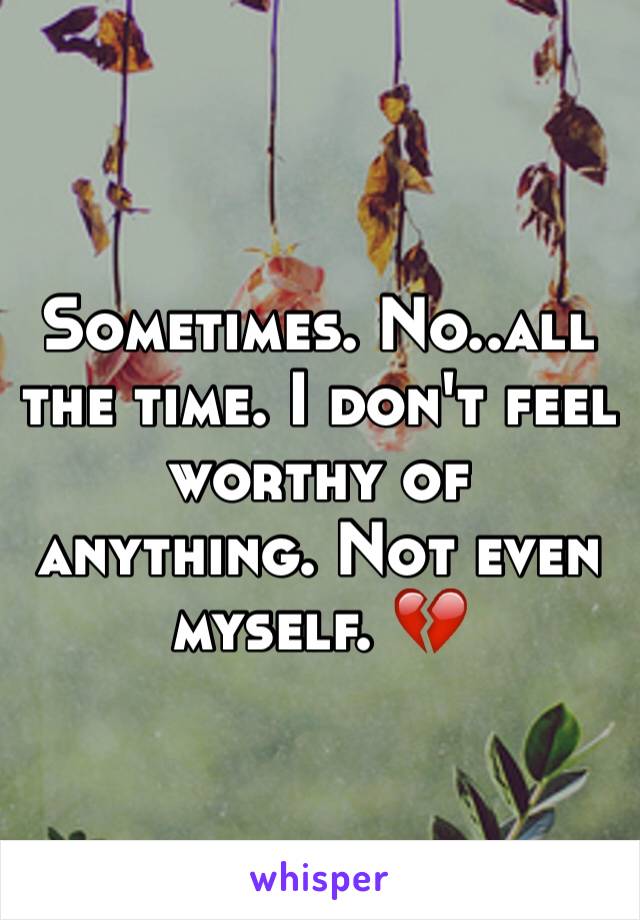 Sometimes. No..all the time. I don't feel worthy of anything. Not even myself. 💔