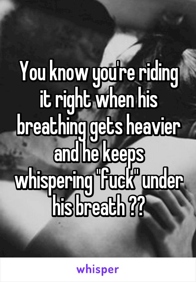 You know you're riding it right when his breathing gets heavier and he keeps whispering "fuck" under his breath 😏😈