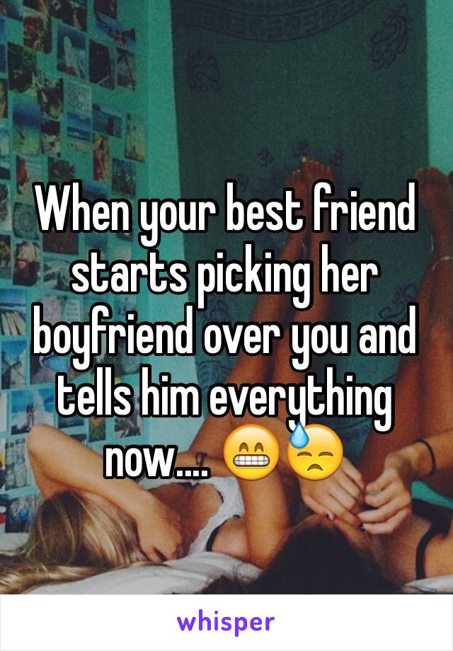 When your best friend starts picking her boyfriend over you and tells him everything now.... 😁😓