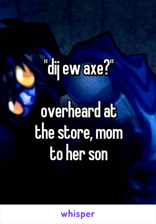 "dij ew axe?"

overheard at
the store, mom
to her son