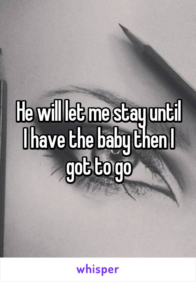 He will let me stay until I have the baby then I got to go