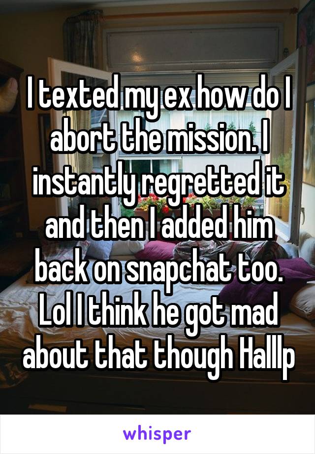 I texted my ex how do I abort the mission. I instantly regretted it and then I added him back on snapchat too. Lol I think he got mad about that though Halllp