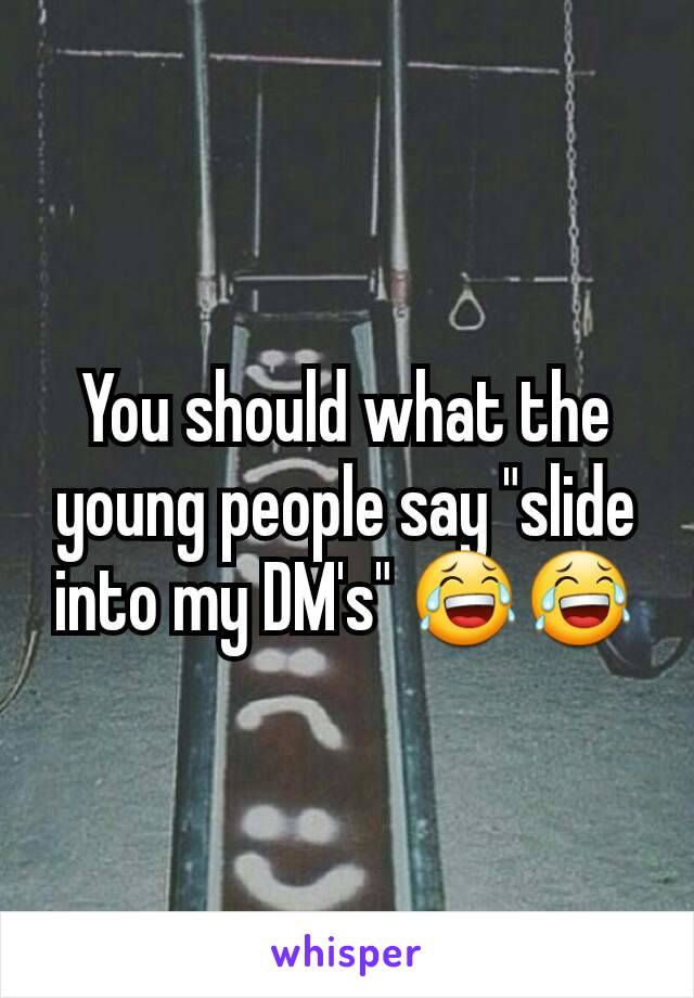 You should what the young people say "slide into my DM's" 😂😂