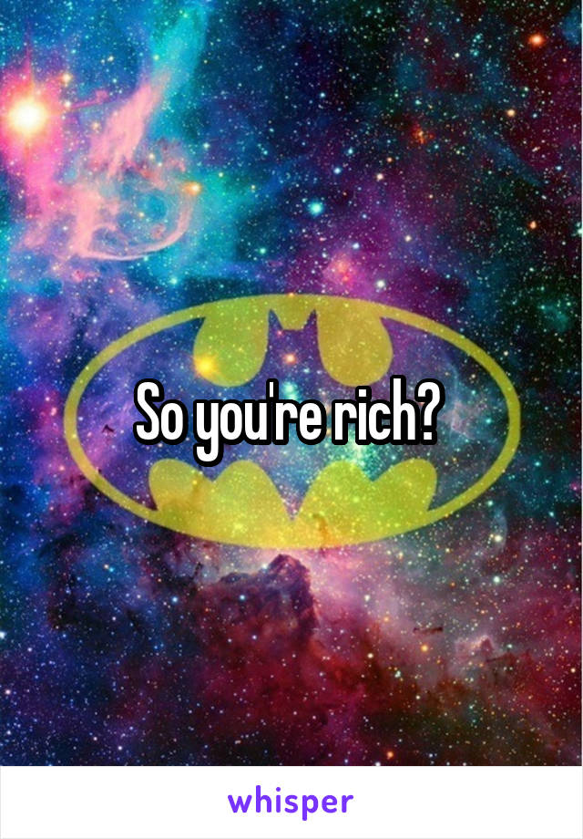 So you're rich? 