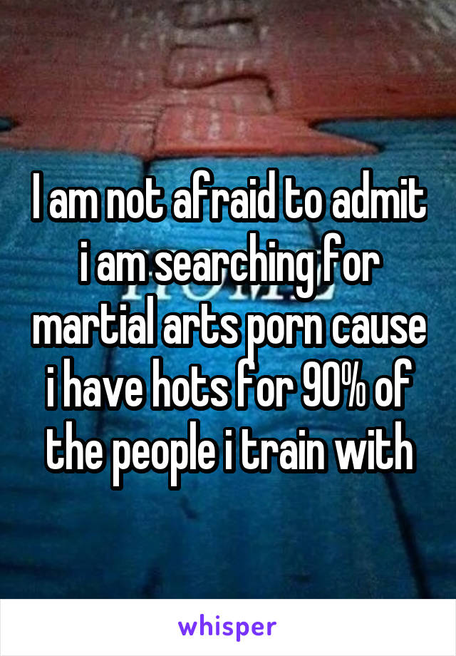 I am not afraid to admit i am searching for martial arts porn cause i have hots for 90% of the people i train with