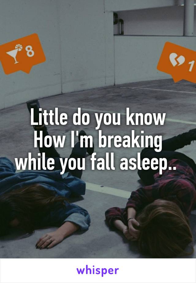 Little do you know
How I'm breaking while you fall asleep.. 