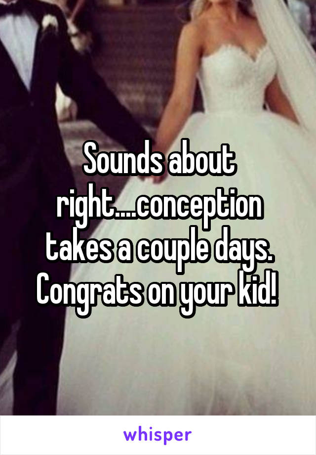 Sounds about right....conception takes a couple days. Congrats on your kid! 