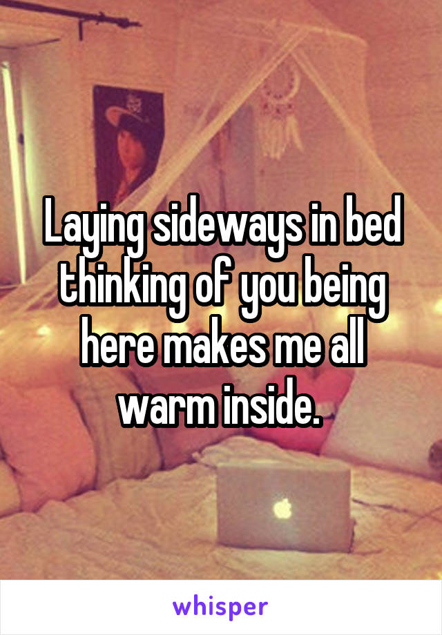 Laying sideways in bed thinking of you being here makes me all warm inside. 