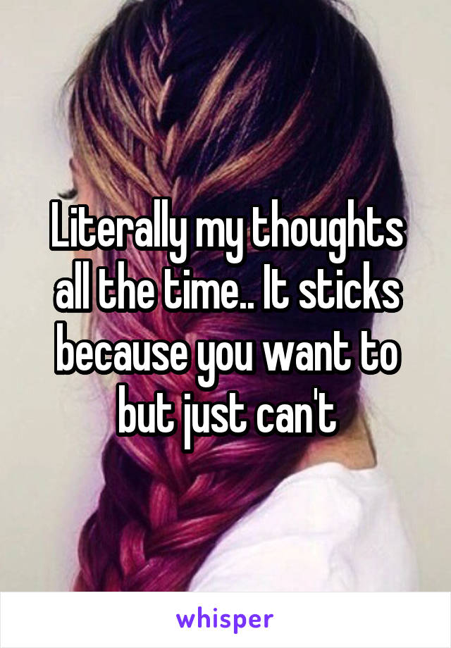 Literally my thoughts all the time.. It sticks because you want to but just can't