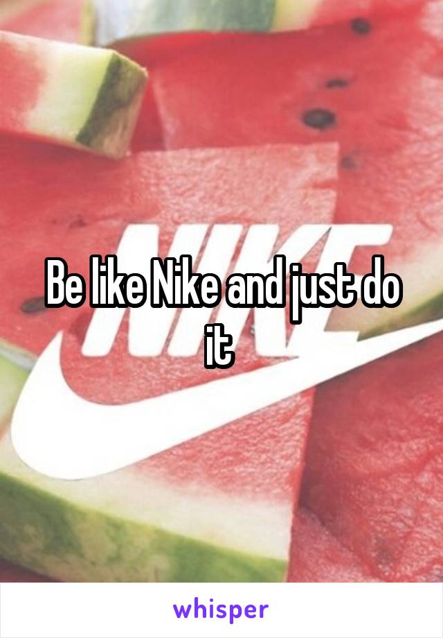 Be like Nike and just do it 