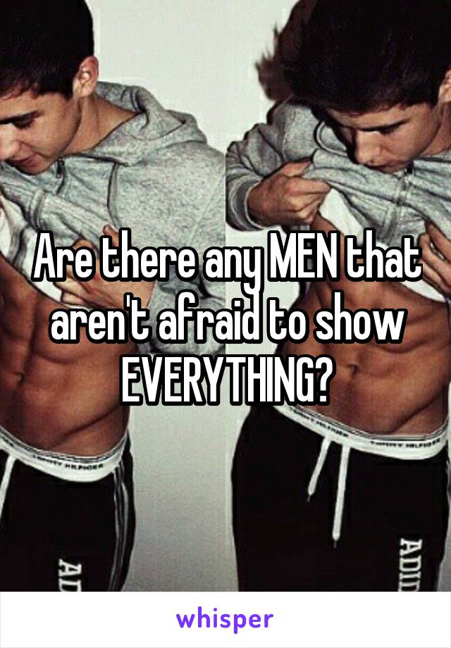 Are there any MEN that aren't afraid to show EVERYTHING?