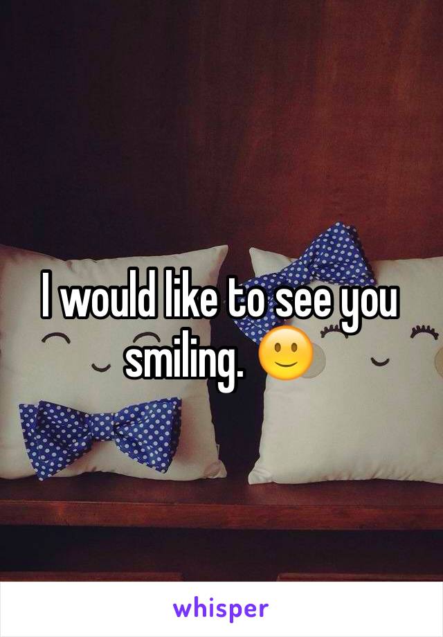 I would like to see you smiling. 🙂