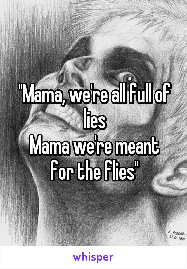 "Mama, we're all full of lies
Mama we're meant for the flies"