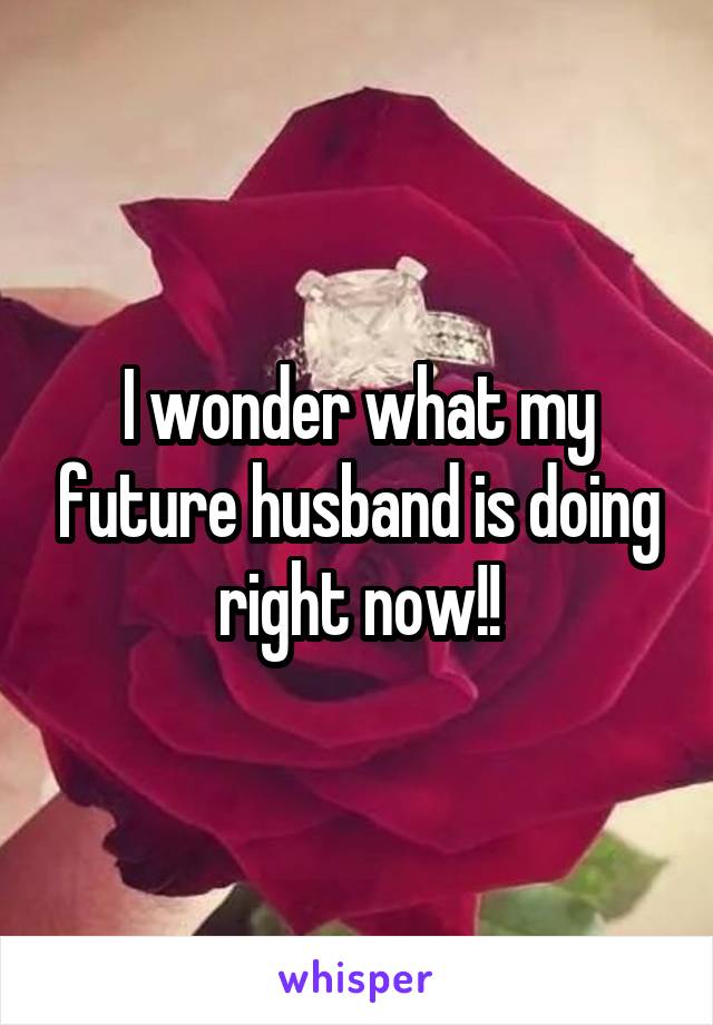 I wonder what my future husband is doing right now!!